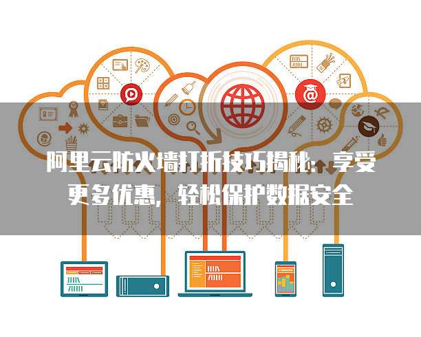 阿里云防火墙打折技巧揭秘:享受更多优惠,轻松保护数据安全