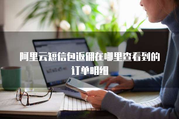 阿里云短信包返佣在哪里查看到的订单明细