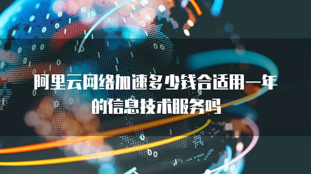 阿里云网络加速多少钱合适用一年的信息技术服务吗