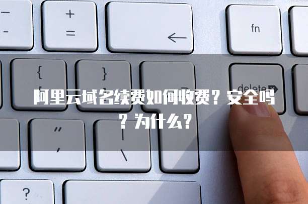 阿里云域名续费如何收费?安全吗?为什么?