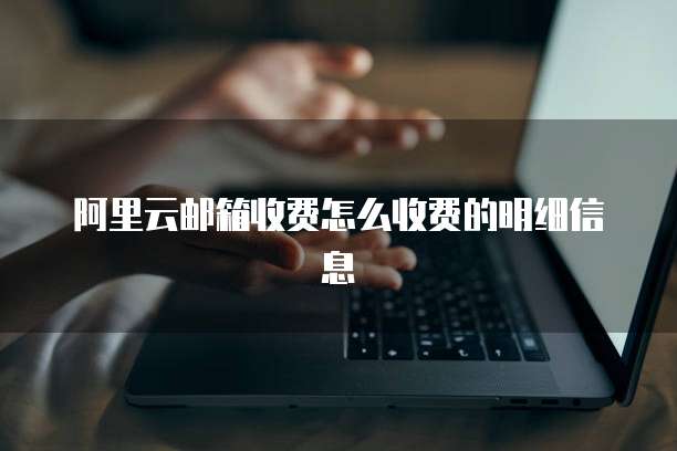 阿里云邮箱收费怎么收费的明细信息