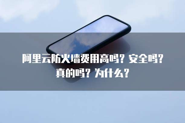 阿里云防火墙费用高吗?安全吗?真的吗?为什么?