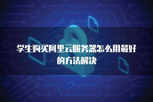 学生购买阿里云服务器怎么用最好的方法解决