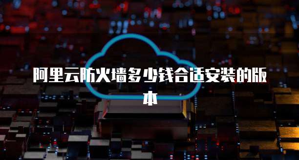阿里云防火墙多少钱合适安装的版本