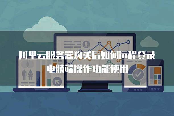 阿里云服务器购买后如何远程登录电脑端操作功能使用