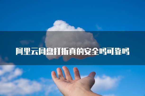 阿里云网盘打折真的安全吗可靠吗