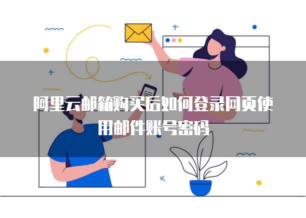 阿里云邮箱购买后如何登录网页使用邮件账号密码