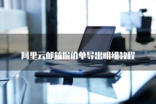 阿里云邮箱报价单导出明细教程