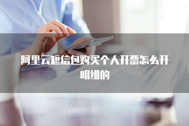 阿里云短信包购买个人开票怎么开明细的