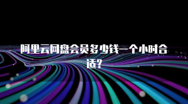 阿里云网盘会员多少钱一个小时合适?