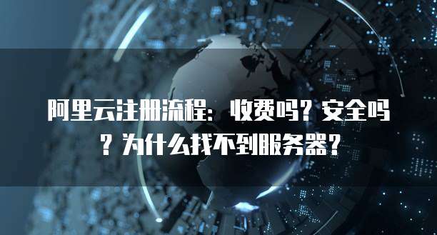 阿里云注册流程:收费吗?安全吗?为什么找不到服务器?