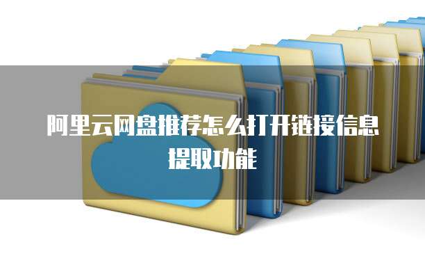 阿里云网盘推荐怎么打开链接信息提取功能