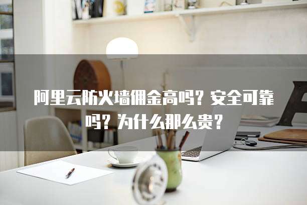 阿里云防火墙佣金高吗?安全可靠吗?为什么那么贵?