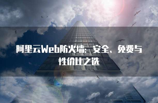 阿里云Web防火墙:安全、免费与性价比之选