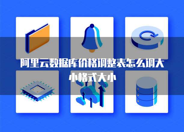 阿里云数据库价格调整表怎么调大小格式大小