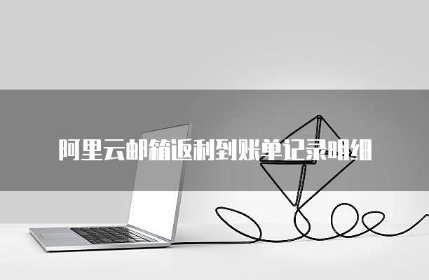 阿里云邮箱返利到账单记录明细