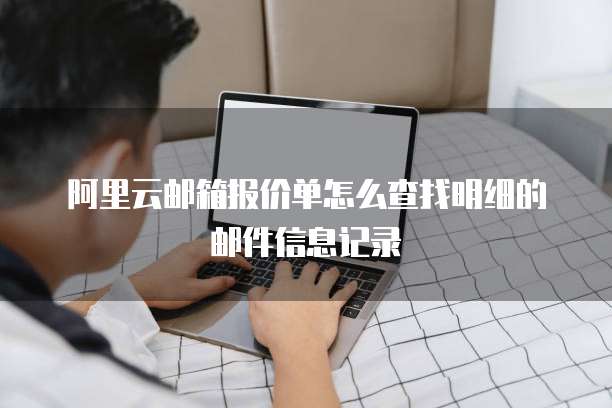阿里云邮箱报价单怎么查找明细的邮件信息记录