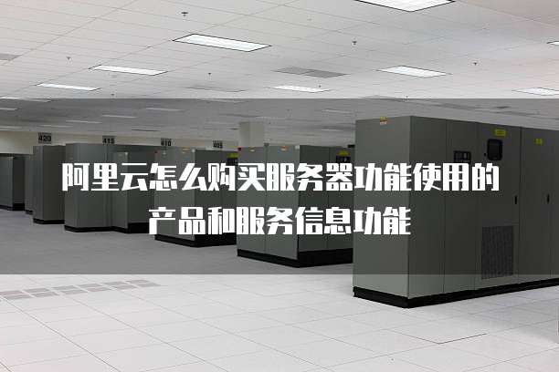 阿里云怎么购买服务器功能使用的产品和服务信息功能