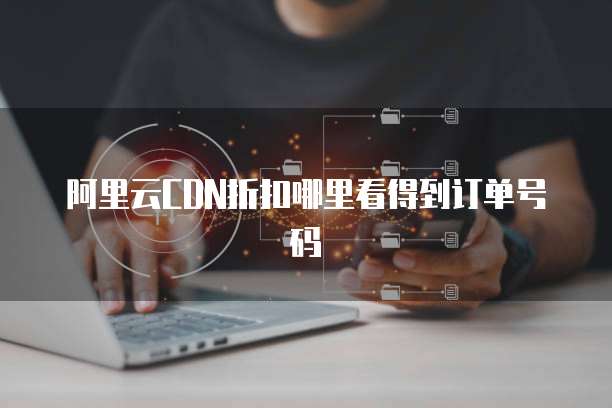 阿里云CDN折扣哪里看得到订单号码