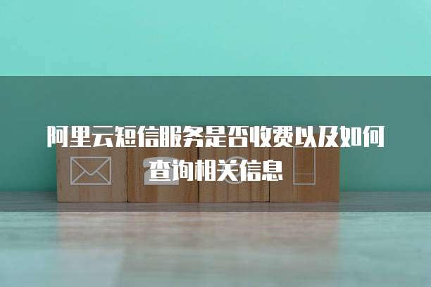 阿里云短信服务是否收费以及如何查询相关信息