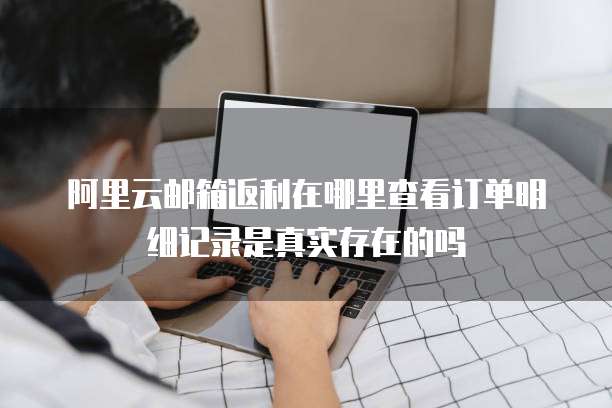 阿里云邮箱返利在哪里查看订单明细记录是真实存在的吗
