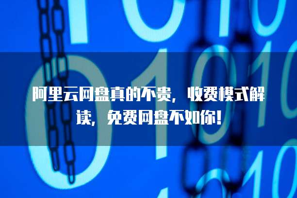 阿里云网盘真的不贵,收费模式解读,免费网盘不如你!