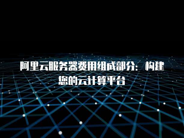 阿里云服务器费用组成部分:构建您的云计算平台