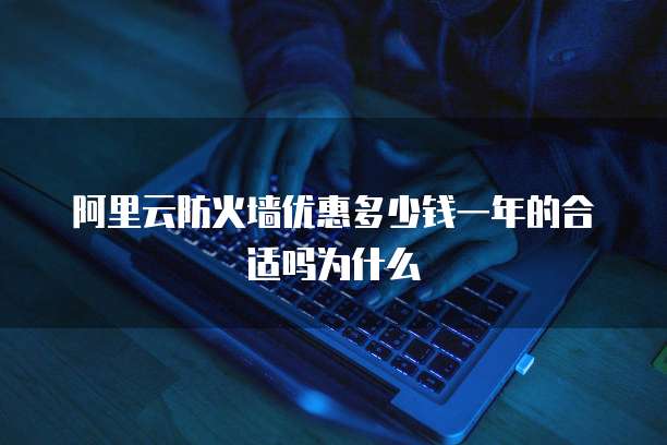 阿里云防火墙优惠多少钱一年的合适吗为什么