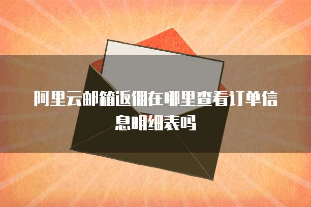 阿里云邮箱返佣在哪里查看订单信息明细表吗