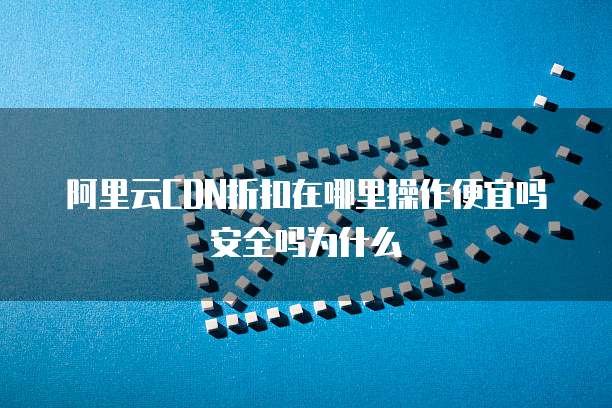 阿里云CDN折扣在哪里操作便宜吗安全吗为什么