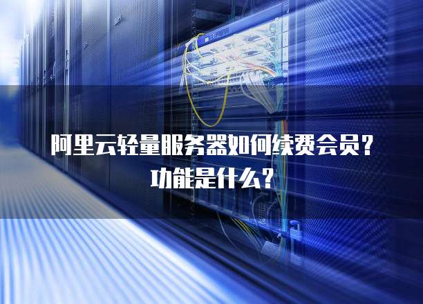 阿里云轻量服务器如何续费会员?功能是什么?