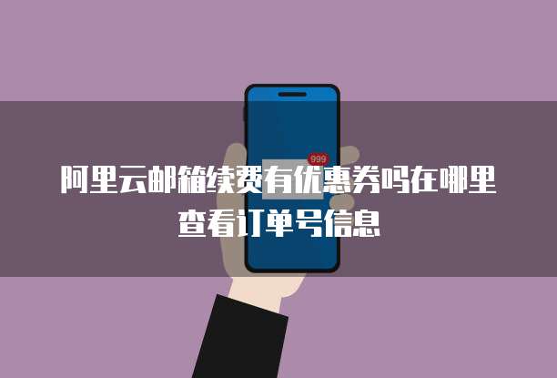 阿里云邮箱续费有优惠券吗在哪里查看订单号信息