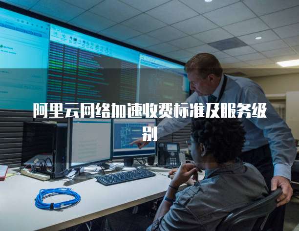 阿里云网络加速收费标准及服务级别
