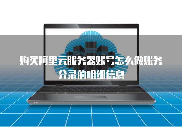 购买阿里云服务器账号怎么做账务分录的明细信息