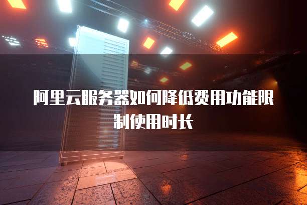 阿里云服务器如何降低费用功能限制使用时长