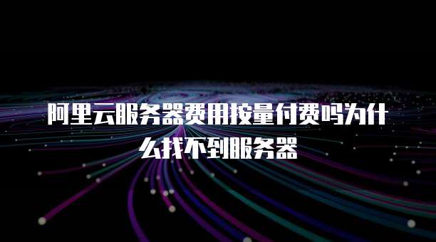 阿里云服务器费用按量付费吗为什么找不到服务器