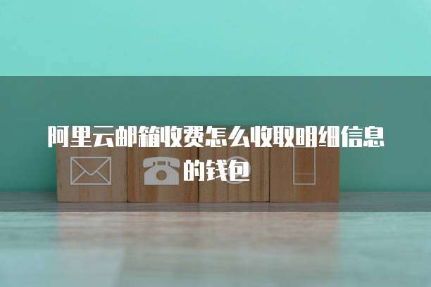 阿里云邮箱收费怎么收取明细信息的钱包