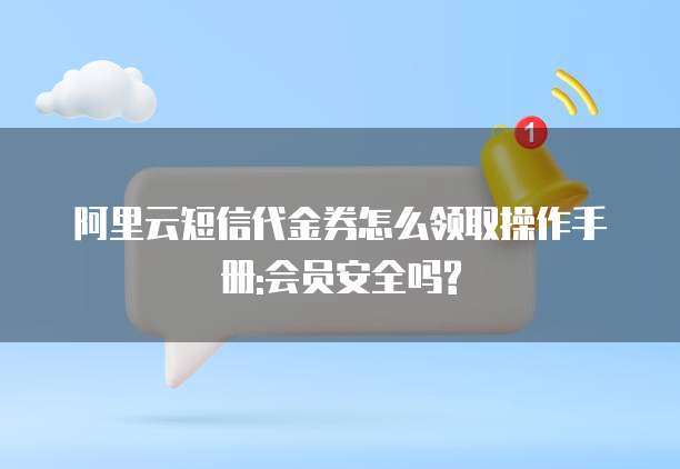 阿里云短信代金券怎么领取操作手册:会员安全吗?