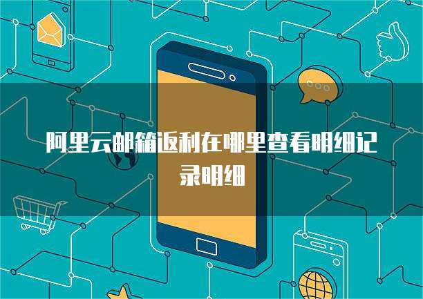 阿里云邮箱返利在哪里查看明细记录明细
