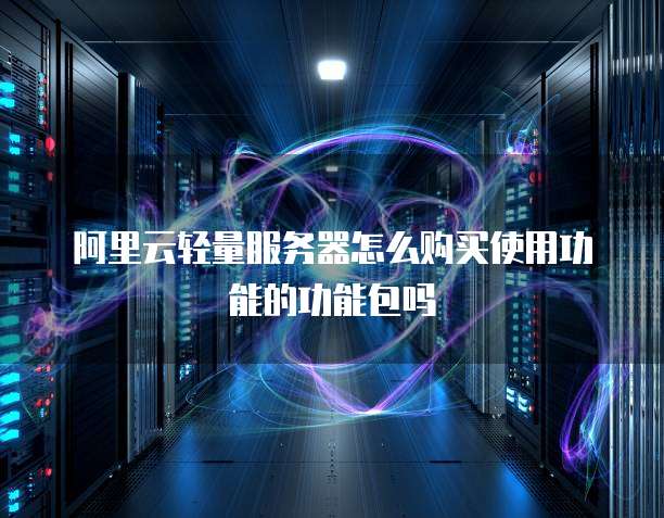 阿里云轻量服务器怎么购买使用功能的功能包吗