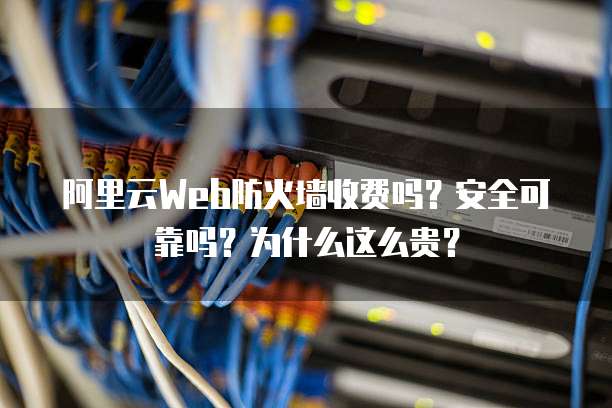 阿里云Web防火墙收费吗?安全可靠吗?为什么这么贵?
