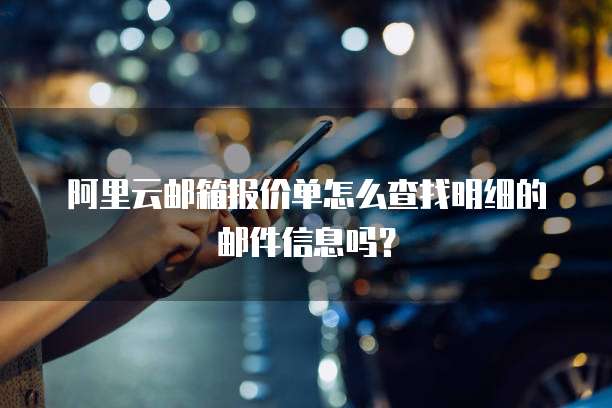 阿里云邮箱报价单怎么查找明细的邮件信息吗?