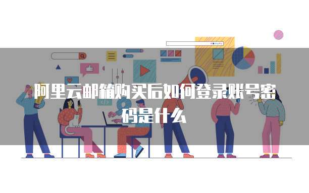 阿里云邮箱购买后如何登录账号密码是什么
