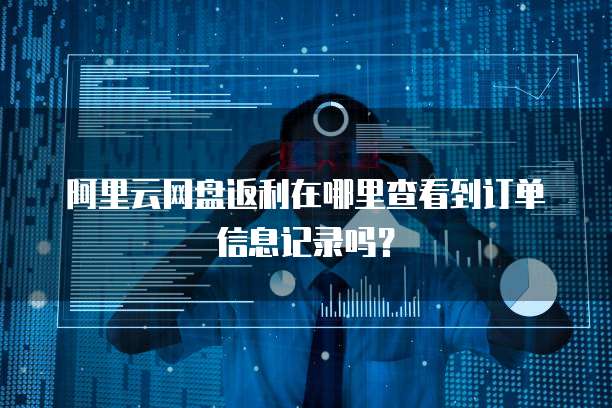 阿里云网盘返利在哪里查看到订单信息记录吗?