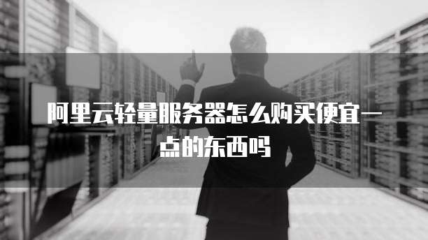阿里云轻量服务器怎么购买便宜一点的东西吗