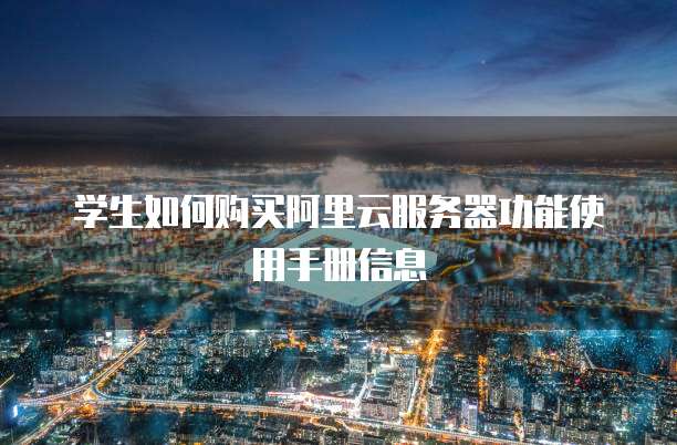 学生如何购买阿里云服务器功能使用手册信息