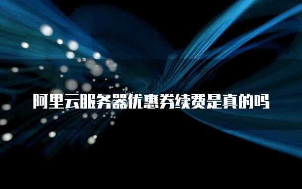 阿里云服务器优惠券续费是真的吗