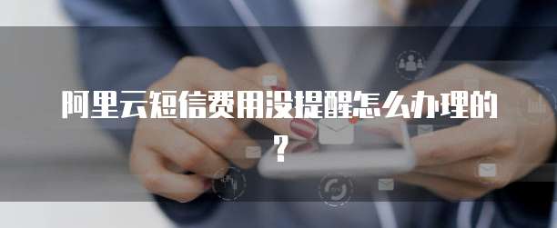 阿里云短信费用没提醒怎么办理的？