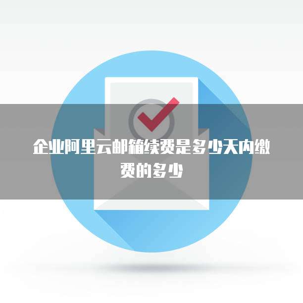 企业阿里云邮箱续费是多少天内缴费的多少