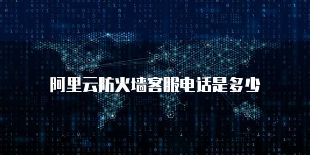 阿里云防火墙客服电话是多少